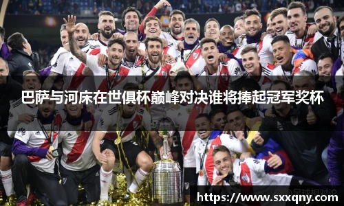 巴萨与河床在世俱杯巅峰对决谁将捧起冠军奖杯