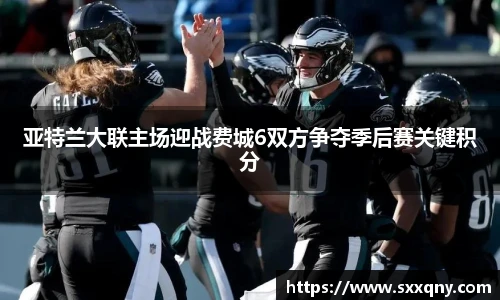 亚特兰大联主场迎战费城6双方争夺季后赛关键积分