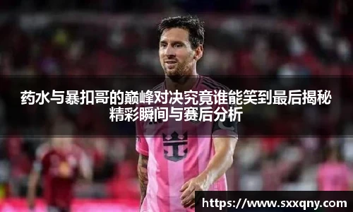 药水与暴扣哥的巅峰对决究竟谁能笑到最后揭秘精彩瞬间与赛后分析